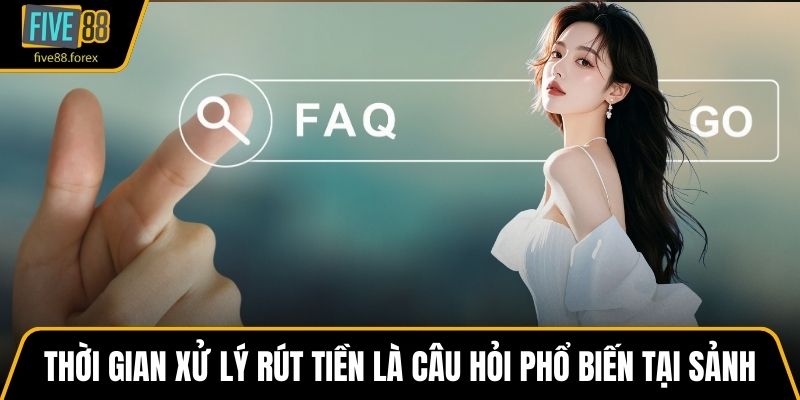Thời gian xử lý rút tiền là câu hỏi phổ biến tại sảnh